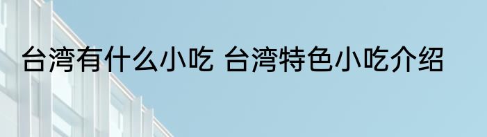 台湾有什么小吃 台湾特色小吃介绍
