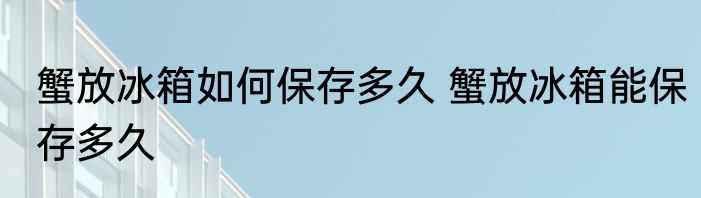 蟹放冰箱如何保存多久 蟹放冰箱能保存多久