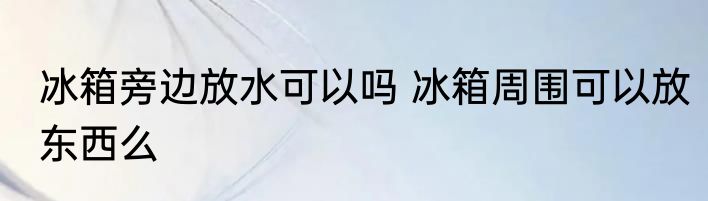 冰箱旁边放水可以吗 冰箱周围可以放东西么