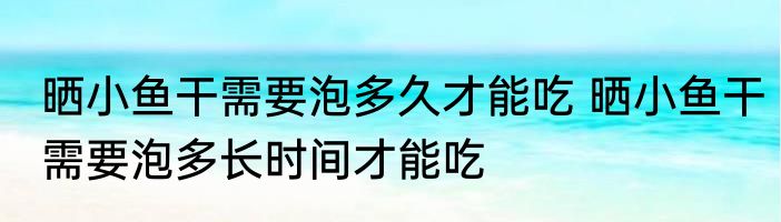 晒小鱼干需要泡多久才能吃 晒小鱼干需要泡多长时间才能吃