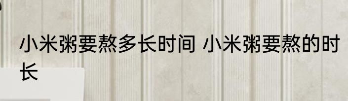 小米粥要熬多长时间 小米粥要熬的时长