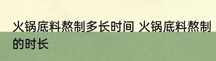 火锅底料熬制多长时间 火锅底料熬制的时长