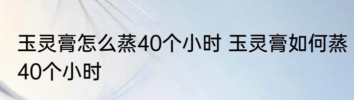 玉灵膏怎么蒸40个小时 玉灵膏如何蒸40个小时