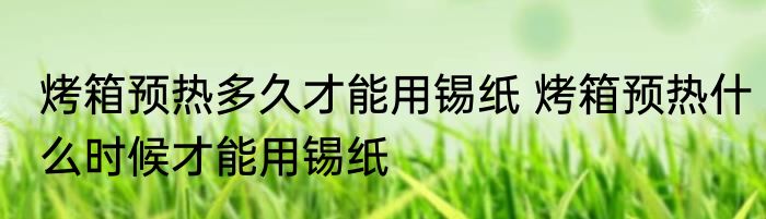 烤箱预热多久才能用锡纸 烤箱预热什么时候才能用锡纸