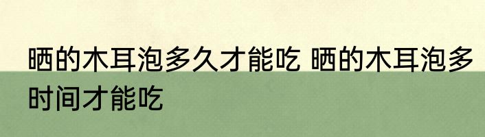 晒的木耳泡多久才能吃 晒的木耳泡多时间才能吃