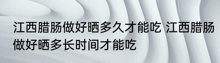 江西腊肠做好晒多久才能吃 江西腊肠做好晒多长时间才能吃