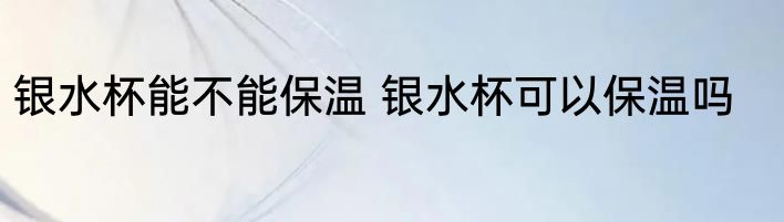 银水杯能不能保温 银水杯可以保温吗