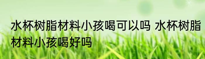 水杯树脂材料小孩喝可以吗 水杯树脂材料小孩喝好吗