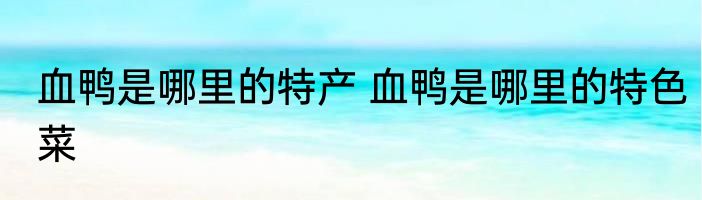 血鸭是哪里的特产 血鸭是哪里的特色菜