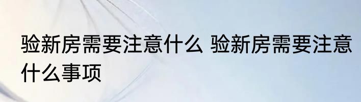 验新房需要注意什么 验新房需要注意什么事项