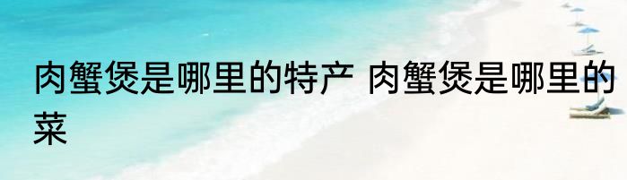 肉蟹煲是哪里的特产 肉蟹煲是哪里的菜