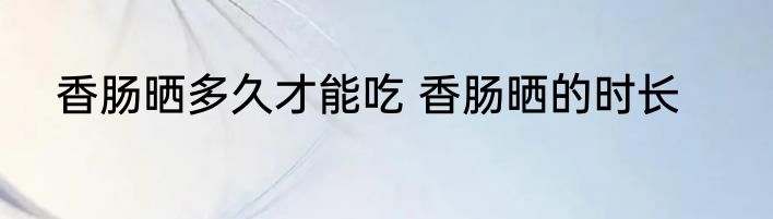 香肠晒多久才能吃 香肠晒的时长