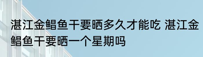 湛江金鲳鱼干要晒多久才能吃 湛江金鲳鱼干要晒一个星期吗