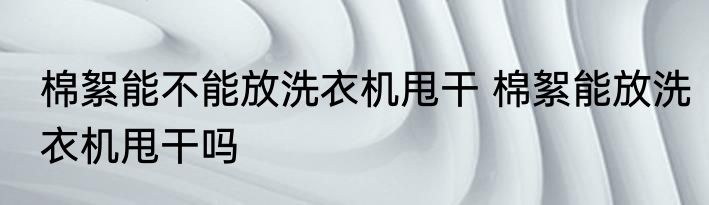 棉絮能不能放洗衣机甩干 棉絮能放洗衣机甩干吗