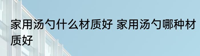 家用汤勺什么材质好 家用汤勺哪种材质好