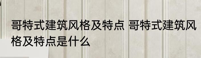 哥特式建筑风格及特点 哥特式建筑风格及特点是什么