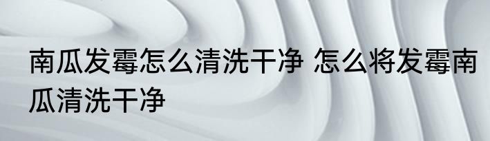 南瓜发霉怎么清洗干净 怎么将发霉南瓜清洗干净