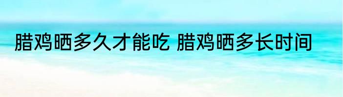 腊鸡晒多久才能吃 腊鸡晒多长时间