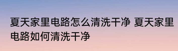 夏天家里电路怎么清洗干净 夏天家里电路如何清洗干净