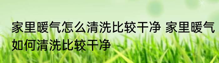 家里暖气怎么清洗比较干净 家里暖气如何清洗比较干净