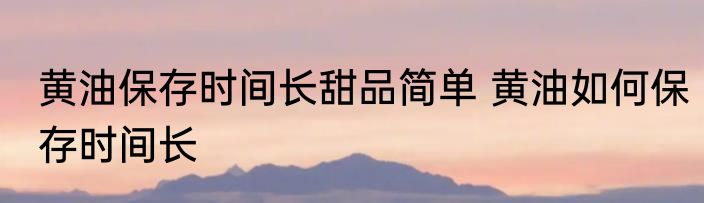 黄油保存时间长甜品简单 黄油如何保存时间长