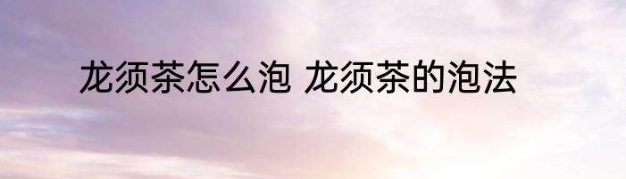 龙须茶怎么泡 龙须茶的泡法