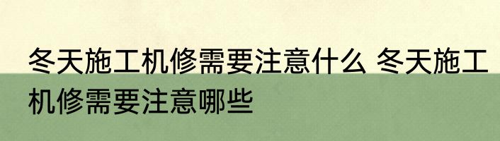 冬天施工机修需要注意什么 冬天施工机修需要注意哪些