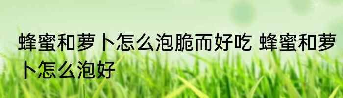 蜂蜜和萝卜怎么泡脆而好吃 蜂蜜和萝卜怎么泡好