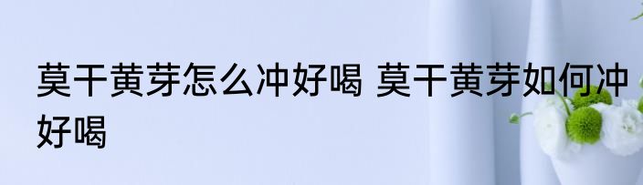 莫干黄芽怎么冲好喝 莫干黄芽如何冲好喝