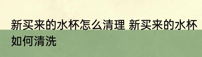 新买来的水杯怎么清理 新买来的水杯如何清洗
