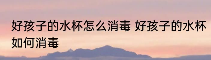 好孩子的水杯怎么消毒 好孩子的水杯如何消毒