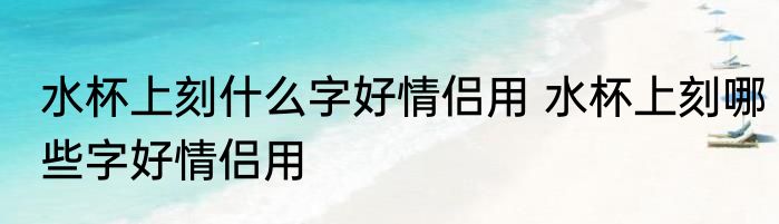 水杯上刻什么字好情侣用 水杯上刻哪些字好情侣用