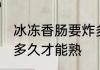 冰冻香肠要炸多久才熟 冷冻香肠要煮多久才能熟