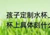 孩子定制水杯上刻什么字 孩子定制水杯上具体刻什么字