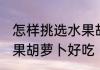 怎样挑选水果胡萝卜好吃 如何挑选水果胡萝卜好吃