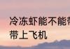 冷冻虾能不能带上飞机 冷冻虾是否能带上飞机