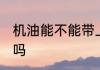 机油能不能带上轻轨 机油能带上轻轨吗