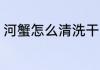 河蟹怎么清洗干净 河蟹如何清洗干净