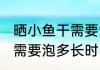 晒小鱼干需要泡多久才能吃 晒小鱼干需要泡多长时间才能吃