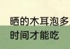 晒的木耳泡多久才能吃 晒的木耳泡多时间才能吃