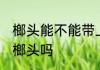 榔头能不能带上轻轨 乘坐轻轨可以带榔头吗