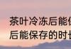 茶叶冷冻后能保存多长时间 茶叶冷冻后能保存的时长