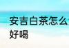 安吉白茶怎么泡好喝 安吉白茶如何泡好喝