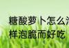 糖酸萝卜怎么泡脆而好吃 糖酸萝卜怎样泡脆而好吃