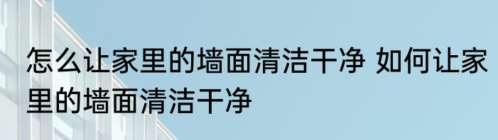 怎么让家里的墙面清洁干净 如何让家里的墙面清洁干净
