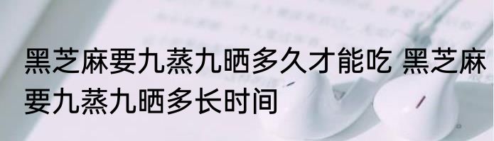 黑芝麻要九蒸九晒多久才能吃 黑芝麻要九蒸九晒多长时间