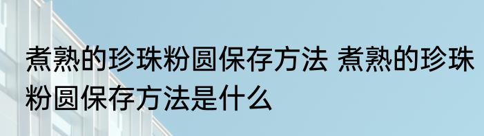 煮熟的珍珠粉圆保存方法 煮熟的珍珠粉圆保存方法是什么