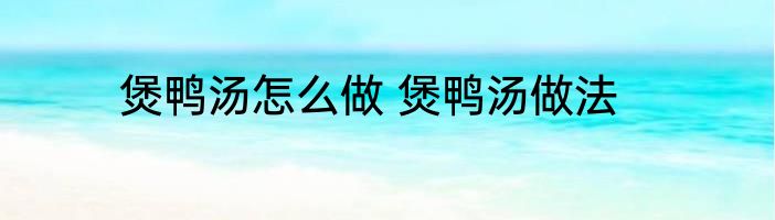 煲鸭汤怎么做 煲鸭汤做法