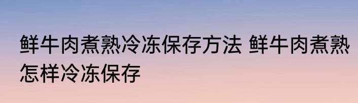 鲜牛肉煮熟冷冻保存方法 鲜牛肉煮熟怎样冷冻保存