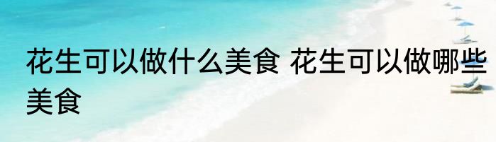 花生可以做什么美食 花生可以做哪些美食